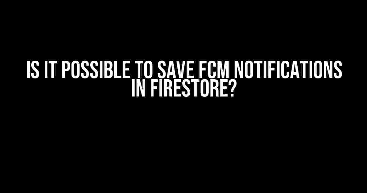 Is it possible to save FCM notifications in Firestore?