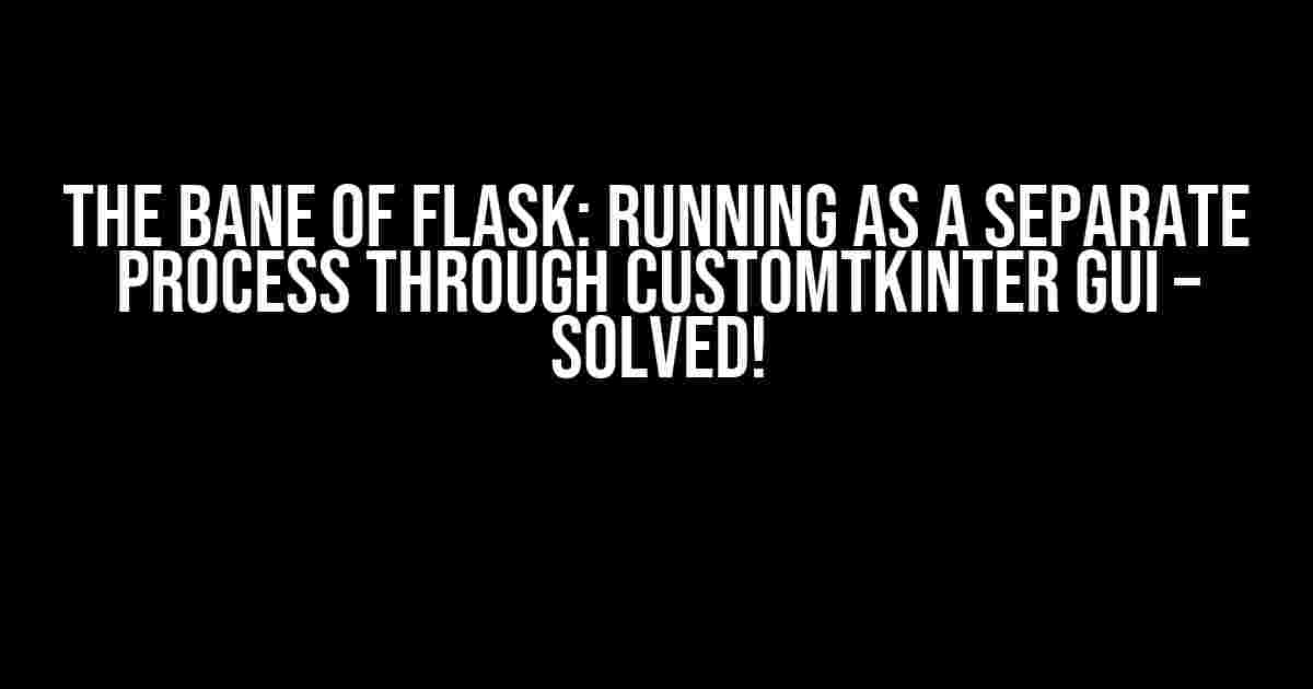 The Bane of Flask: Running as a Separate Process through CustomTkinter GUI – Solved!