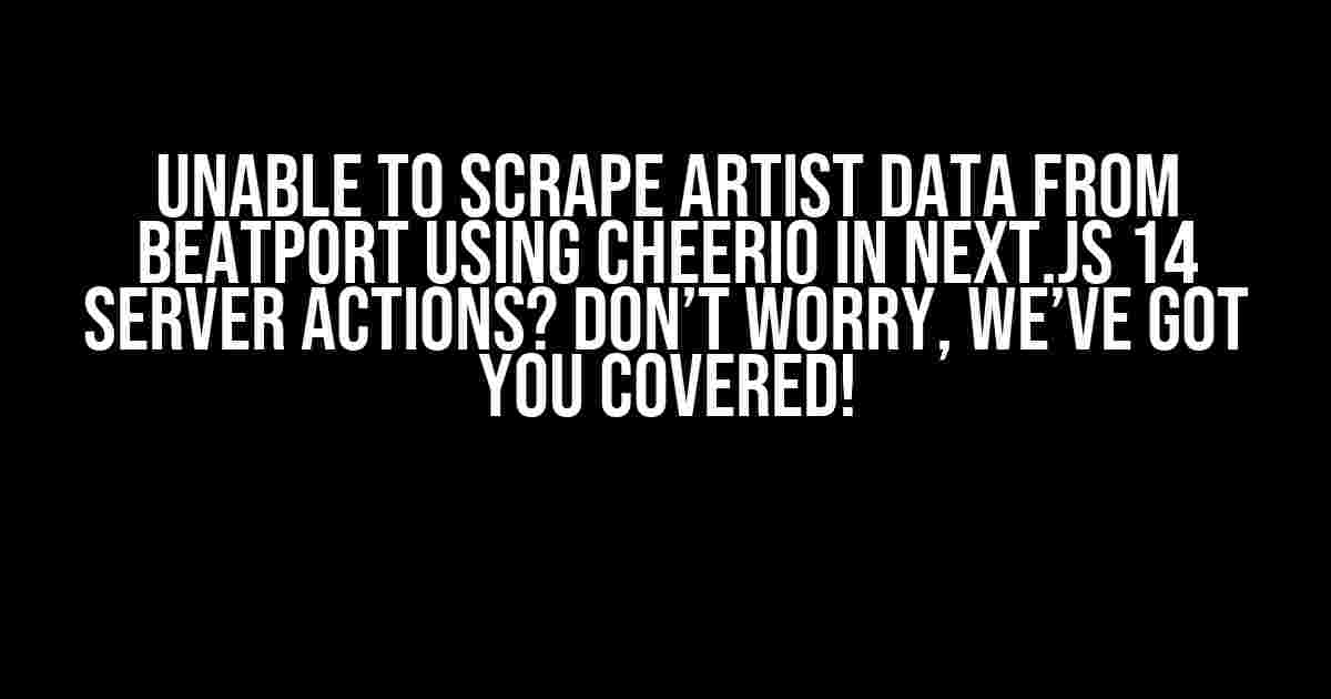 Unable to Scrape Artist Data from Beatport using Cheerio in Next.js 14 Server Actions? Don’t Worry, We’ve Got You Covered!