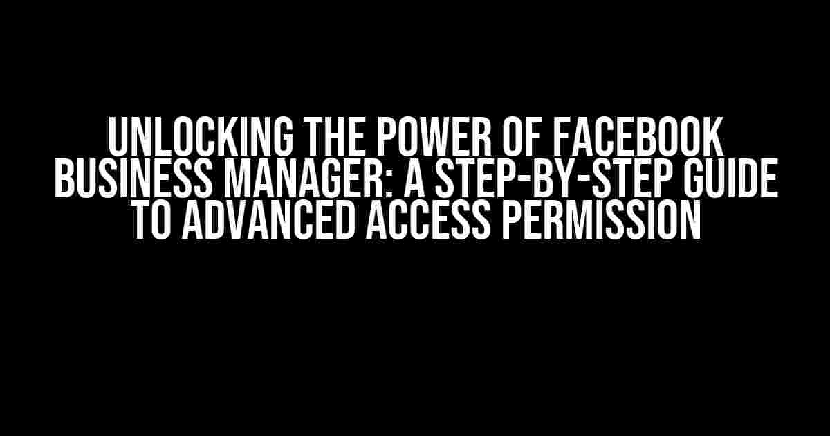 Unlocking the Power of Facebook Business Manager: A Step-by-Step Guide to Advanced Access Permission