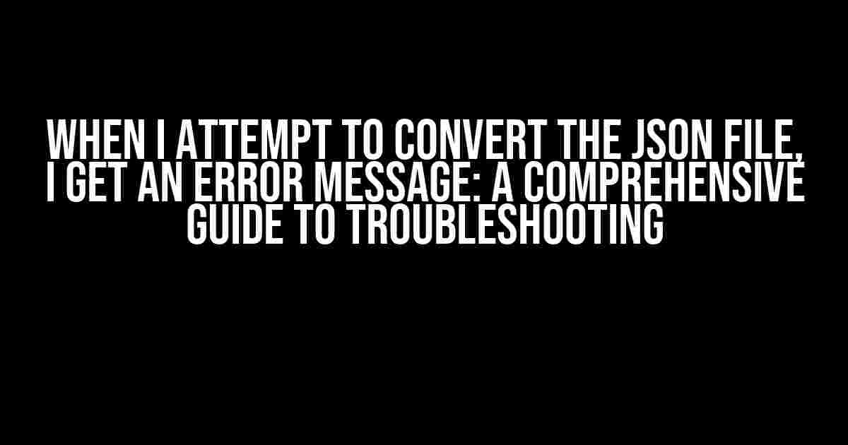 When I Attempt to Convert the JSON File, I Get an Error Message: A Comprehensive Guide to Troubleshooting