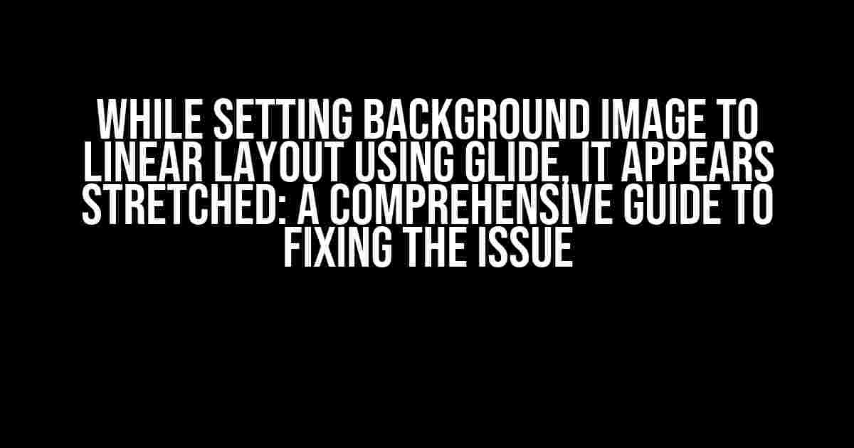 While Setting Background Image to Linear Layout Using Glide, It Appears Stretched: A Comprehensive Guide to Fixing the Issue